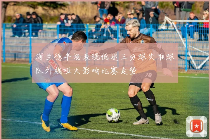 海兰德半场表现低迷三分球失准球队外线哑火影响比赛走势