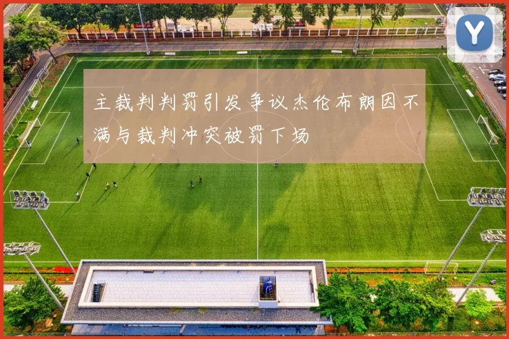 主裁判判罚引发争议杰伦布朗因不满与裁判冲突被罚下场