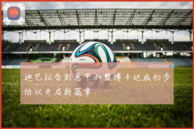 迪巴拉告别意甲加盟博卡达成初步协议开启新篇章
