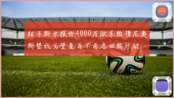 纽卡斯尔报价4000万欧求购穆尼奥斯替代戈登皇马不考虑回购计划