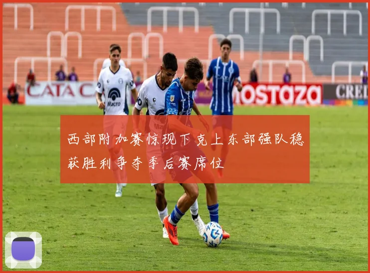西部附加赛惊现下克上东部强队稳获胜利争夺季后赛席位