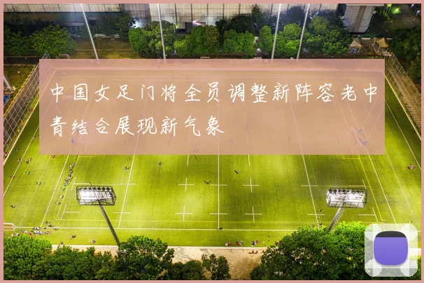 中国女足门将全员调整新阵容老中青结合展现新气象