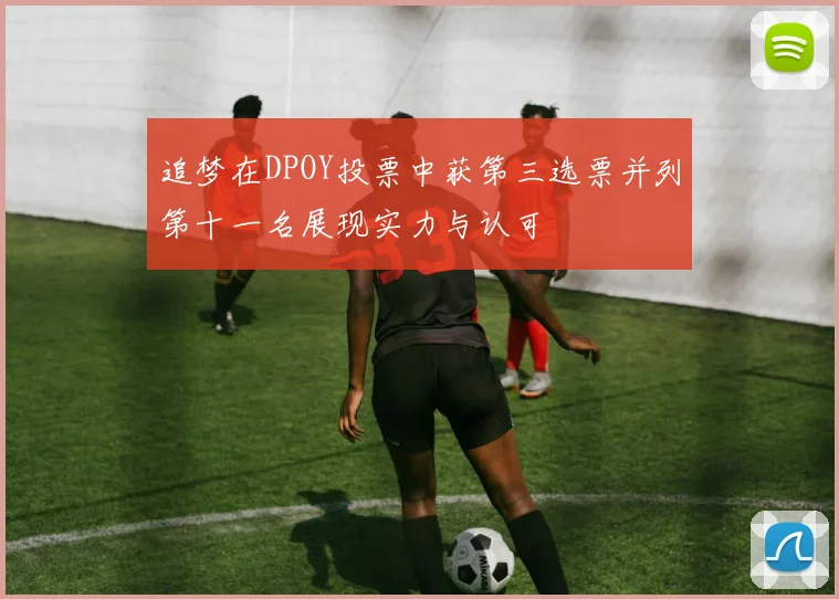 追梦在DPOY投票中获第三选票并列第十一名展现实力与认可