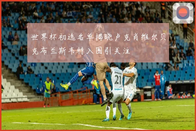 世界杯初选名单揭晓卢克肖维尔贝克布兰斯韦特入围引关注