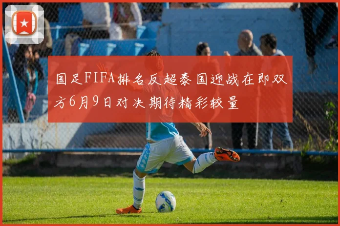 国足FIFA排名反超泰国迎战在即双方6月9日对决期待精彩较量