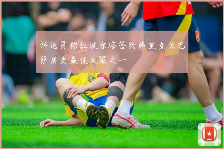 评论员称拉波尔塔签约弗里克为巴萨历史最佳决策之一