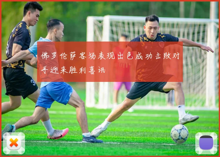 佛罗伦萨客场表现出色成功击败对手迎来胜利喜讯