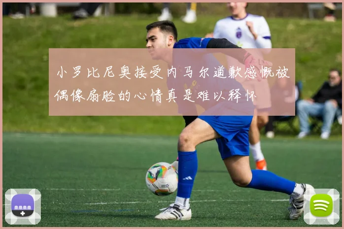 小罗比尼奥接受内马尔道歉感慨被偶像扇脸的心情真是难以释怀