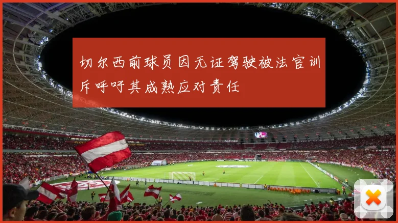 切尔西前球员因无证驾驶被法官训斥呼吁其成熟应对责任