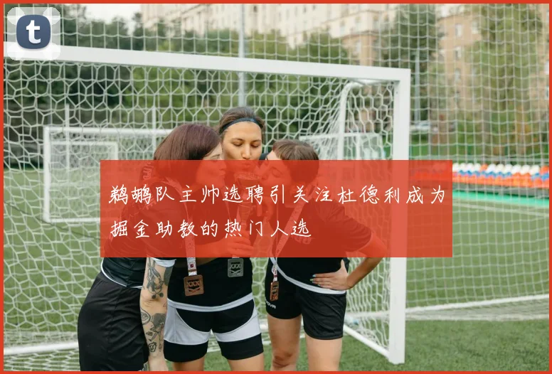 鹈鹕队主帅选聘引关注杜德利成为掘金助教的热门人选