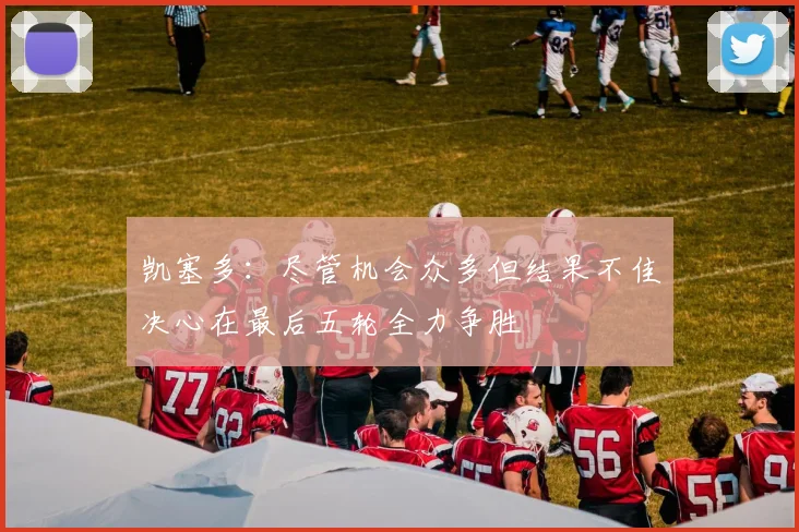 凯塞多：尽管机会众多但结果不佳决心在最后五轮全力争胜