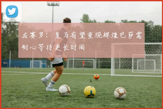 龙赛罗：皇马有望重现辉煌巴萨需耐心等待更长时间