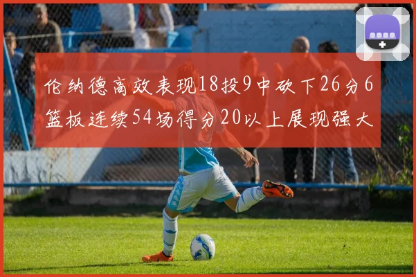 伦纳德高效表现18投9中砍下26分6篮板连续54场得分20以上展现强大实力