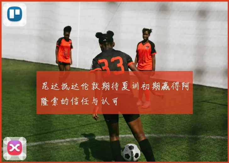 昆达抵达伦敦期待夏训初期赢得阿隆索的信任与认可