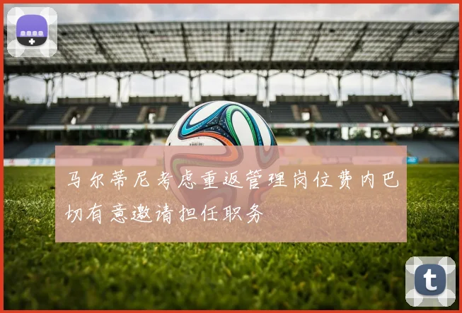 马尔蒂尼考虑重返管理岗位费内巴切有意邀请担任职务