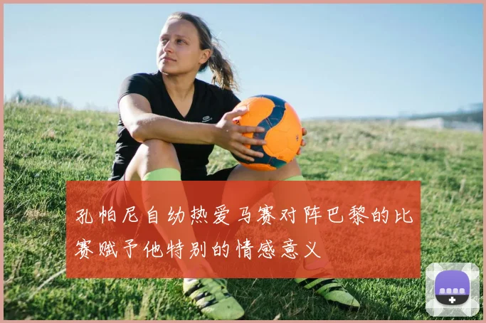 孔帕尼自幼热爱马赛对阵巴黎的比赛赋予他特别的情感意义